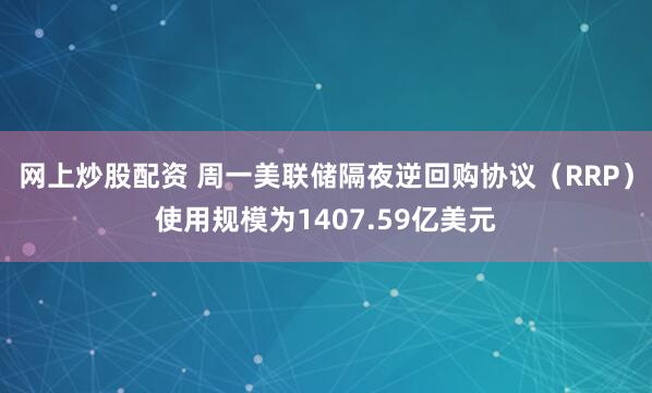 网上炒股配资 周一美联储隔夜逆回购协议（RRP）使用规模为1407.59亿美元