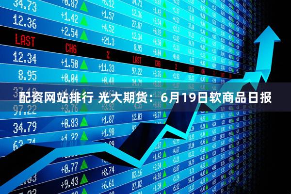 配资网站排行 光大期货：6月19日软商品日报