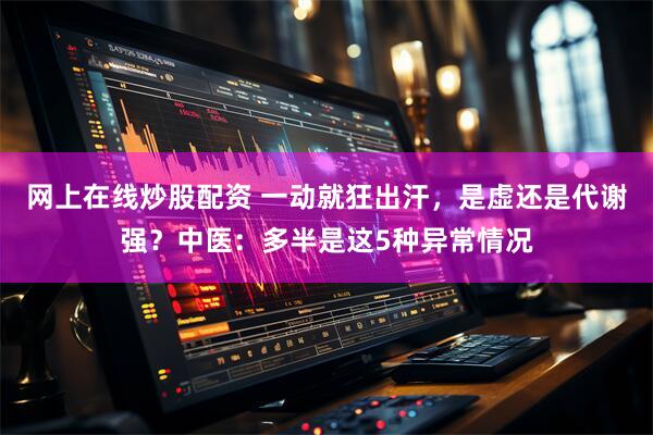 网上在线炒股配资 一动就狂出汗，是虚还是代谢强？中医：多半是这5种异常情况