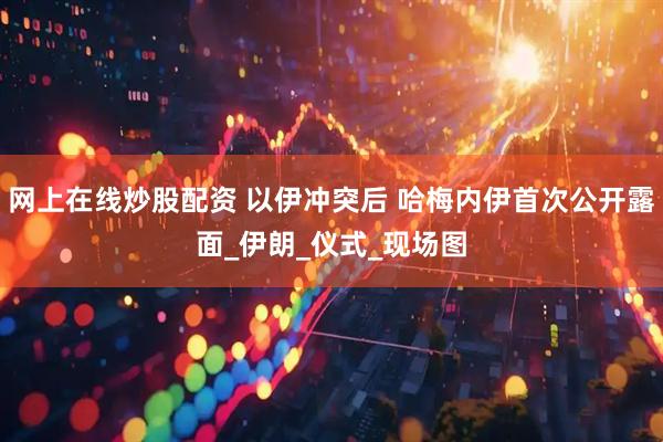 网上在线炒股配资 以伊冲突后 哈梅内伊首次公开露面_伊朗_仪式_现场图