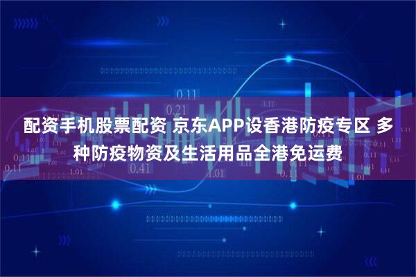 配资手机股票配资 京东APP设香港防疫专区 多种防疫物资及生活用品全港免运费