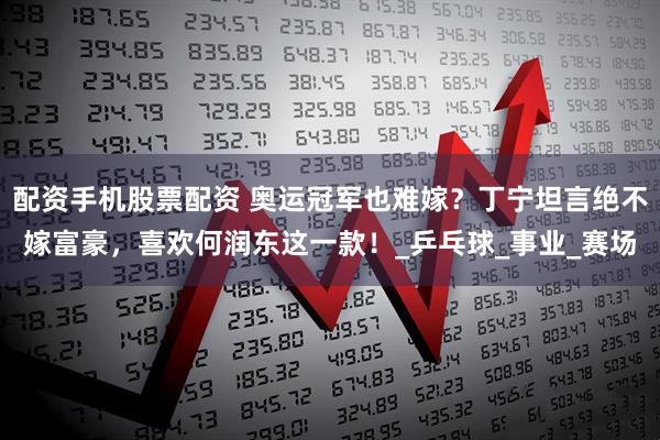 配资手机股票配资 奥运冠军也难嫁？丁宁坦言绝不嫁富豪，喜欢何润东这一款！_乒乓球_事业_赛场