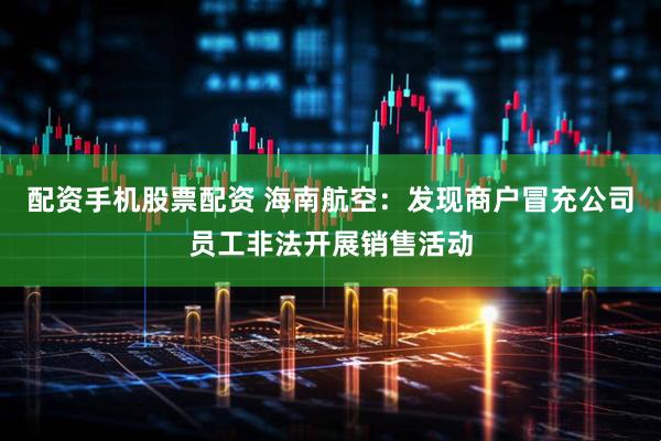 配资手机股票配资 海南航空：发现商户冒充公司员工非法开展销售活动