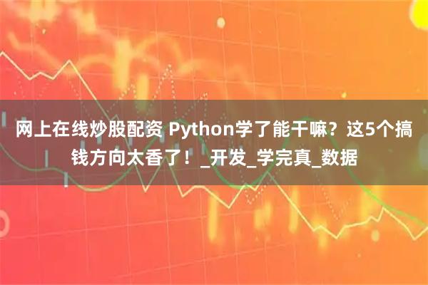 网上在线炒股配资 Python学了能干嘛？这5个搞钱方向太香了！_开发_学完真_数据