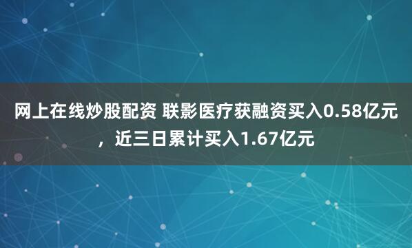 网上在线炒股配资 联影医疗获融资买入0.58亿元，近三日累计买入1.67亿元