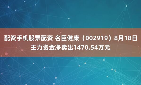 配资手机股票配资 名臣健康（002919）8月18日主力资金净卖出1470.54万元