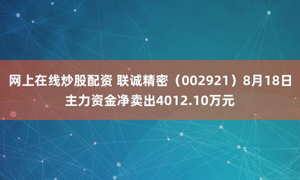 网上在线炒股配资 联诚精密（002921）8月18日主力资金净卖出4012.10万元