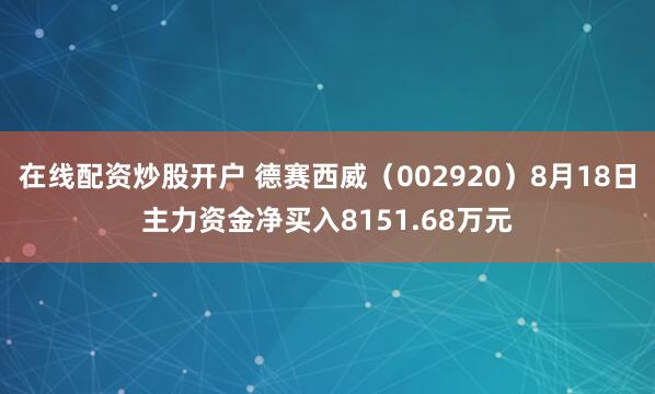 在线配资炒股开户 德赛西威（002920）8月18日主力资金净买入8151.68万元