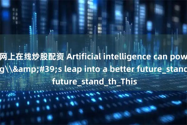 网上在线炒股配资 Artificial intelligence can power Xizang\&#39;s leap into a better future_stand_th_This