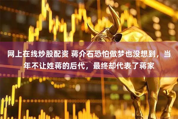 网上在线炒股配资 蒋介石恐怕做梦也没想到，当年不让姓蒋的后代，最终却代表了蒋家
