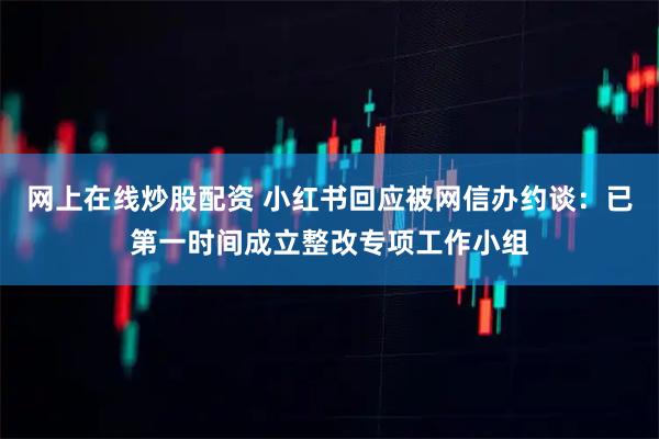 网上在线炒股配资 小红书回应被网信办约谈：已第一时间成立整改专项工作小组