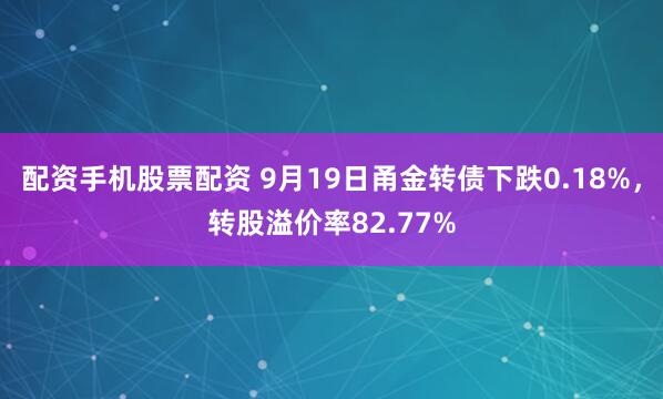 配资手机股票配资 9月19日甬金转债下跌0.18%，转股溢价率82.77%