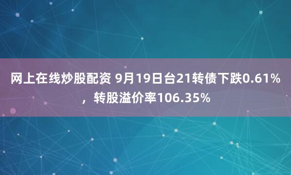 网上在线炒股配资 9月19日台21转债下跌0.61%，转股溢价率106.35%